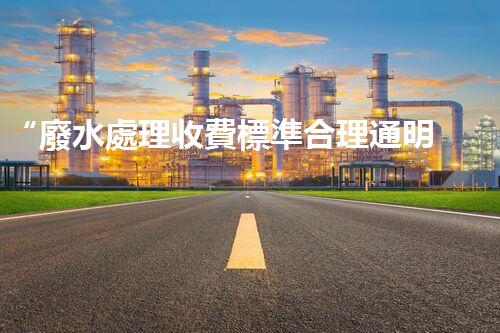 “廢水處理收費標準合理通明，助力綠色環(huán)保事業(yè)蓬勃進展”